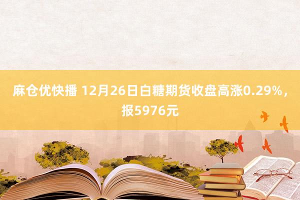 麻仓优快播 12月26日白糖期货收盘高涨0.29%，报5976元