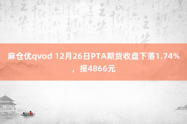 麻仓优qvod 12月26日PTA期货收盘下落1.74%，报4866元