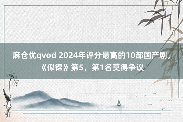 麻仓优qvod 2024年评分最高的10部国产剧，《似锦》第5，第1名莫得争议