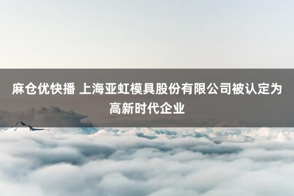 麻仓优快播 上海亚虹模具股份有限公司被认定为高新时代企业