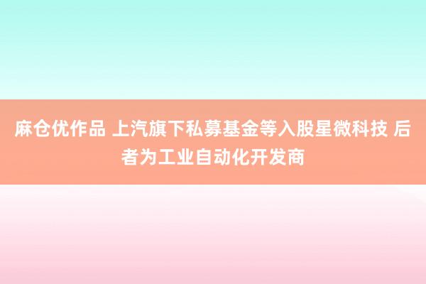 麻仓优作品 上汽旗下私募基金等入股星微科技 后者为工业自动化开发商