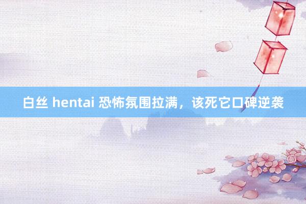 白丝 hentai 恐怖氛围拉满，该死它口碑逆袭