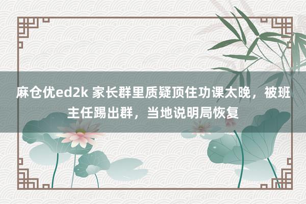 麻仓优ed2k 家长群里质疑顶住功课太晚，被班主任踢出群，当地说明局恢复