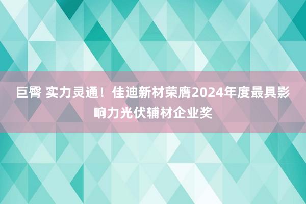 巨臀 实力灵通！佳迪新材荣膺2024年度最具影响力光伏辅材企业奖