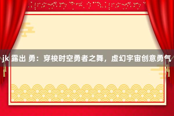 jk 露出 勇：穿梭时空勇者之舞，虚幻宇宙创意勇气