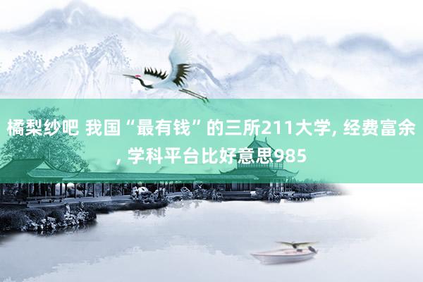 橘梨纱吧 我国“最有钱”的三所211大学， 经费富余， 学科平台比好意思985