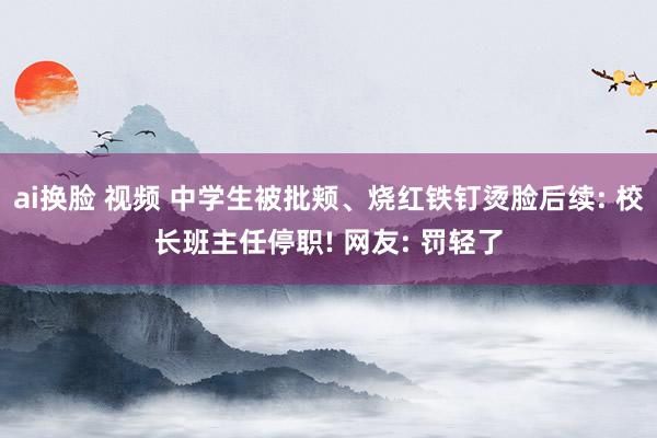 ai换脸 视频 中学生被批颊、烧红铁钉烫脸后续: 校长班主任停职! 网友: 罚轻了