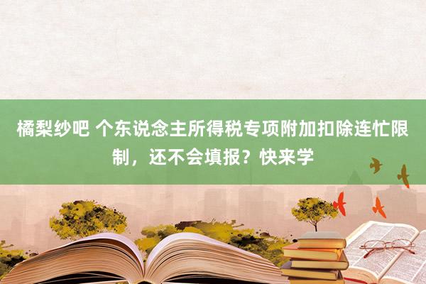 橘梨纱吧 个东说念主所得税专项附加扣除连忙限制，还不会填报？快来学