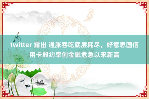 twitter 露出 通胀吞吃底层耗尽，好意思国信用卡毁约率创金融危急以来新高