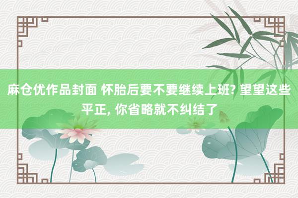 麻仓优作品封面 怀胎后要不要继续上班? 望望这些平正， 你省略就不纠结了