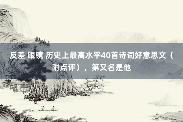 反差 眼镜 历史上最高水平40首诗词好意思文（附点评），第又名是他