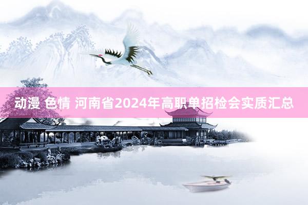 动漫 色情 河南省2024年高职单招检会实质汇总