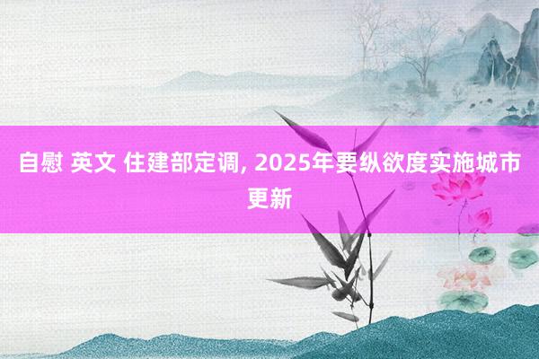 自慰 英文 住建部定调， 2025年要纵欲度实施城市更新