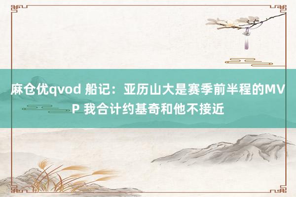 麻仓优qvod 船记：亚历山大是赛季前半程的MVP 我合计约基奇和他不接近