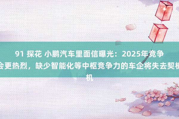 91 探花 小鹏汽车里面信曝光：2025年竞争会更热烈，缺少智能化等中枢竞争力的车企将失去契机