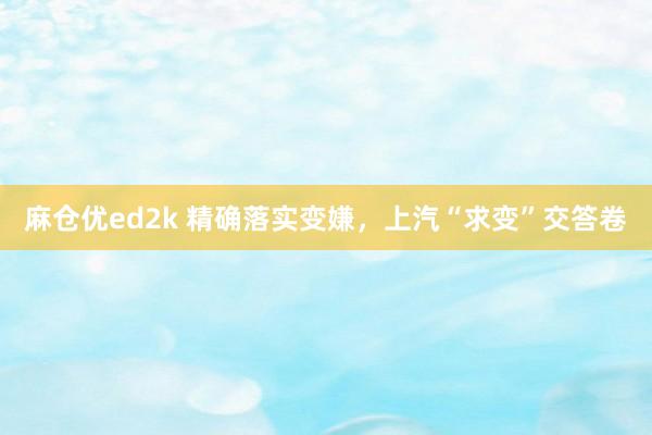 麻仓优ed2k 精确落实变嫌，上汽“求变”交答卷