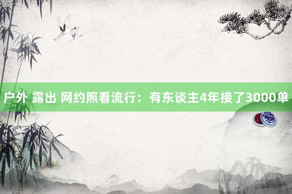 户外 露出 网约照看流行：有东谈主4年接了3000单