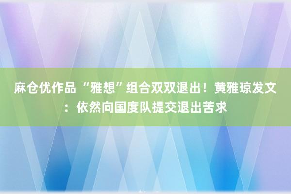 麻仓优作品 “雅想”组合双双退出！黄雅琼发文：依然向国度队提交退出苦求