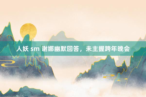 人妖 sm 谢娜幽默回答，未主握跨年晚会