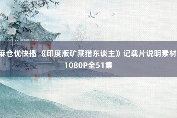 麻仓优快播 《印度版矿藏猎东谈主》记载片说明素材 1080P全51集