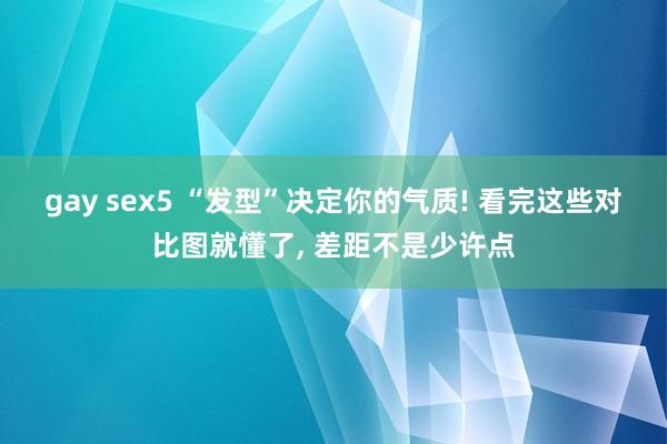 gay sex5 “发型”决定你的气质! 看完这些对比图就懂了， 差距不是少许点