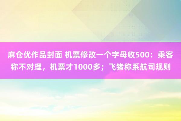 麻仓优作品封面 机票修改一个字母收500：乘客称不对理，机票才1000多；飞猪称系航司规则