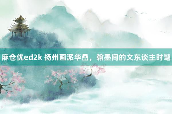 麻仓优ed2k 扬州画派华喦，翰墨间的文东谈主时髦