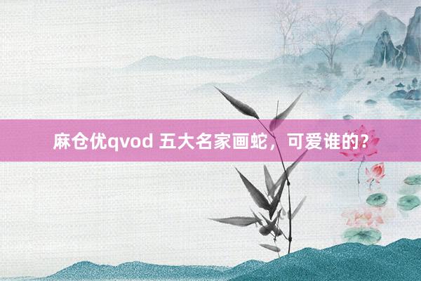 麻仓优qvod 五大名家画蛇，可爱谁的？