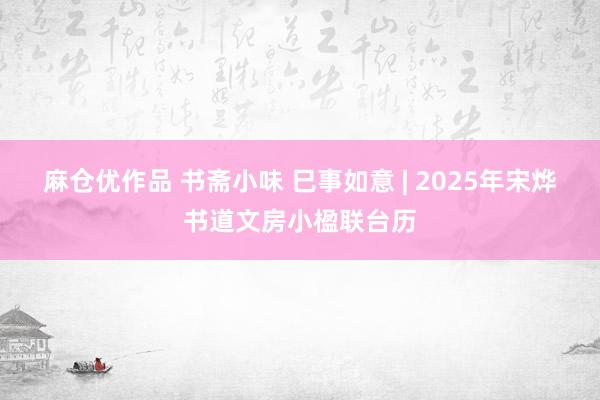 麻仓优作品 书斋小味 巳事如意 | 2025年宋烨书道文房小楹联台历