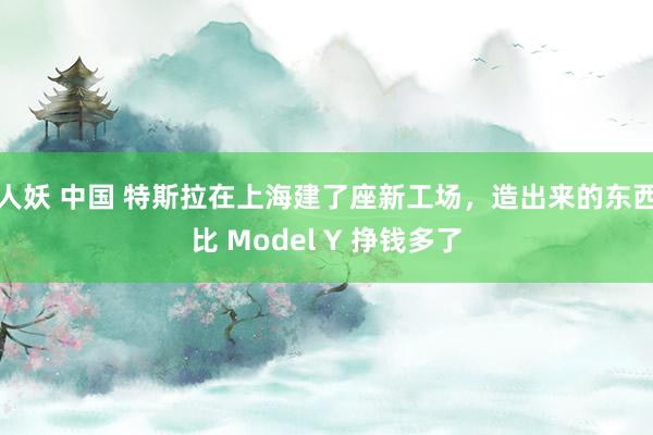 人妖 中国 特斯拉在上海建了座新工场，造出来的东西比 Model Y 挣钱多了