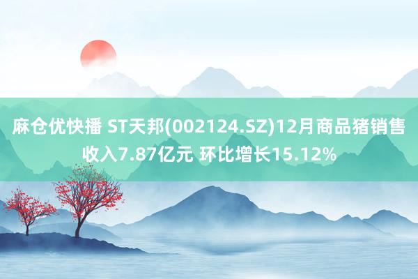 麻仓优快播 ST天邦(002124.SZ)12月商品猪销售收入7.87亿元 环比增长15.12%