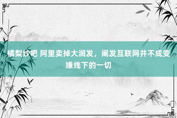 橘梨纱吧 阿里卖掉大润发，阐发互联网并不成变嫌线下的一切