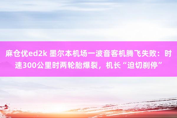 麻仓优ed2k 墨尔本机场一波音客机腾飞失败：时速300公里时两轮胎爆裂，机长“迫切刹停”