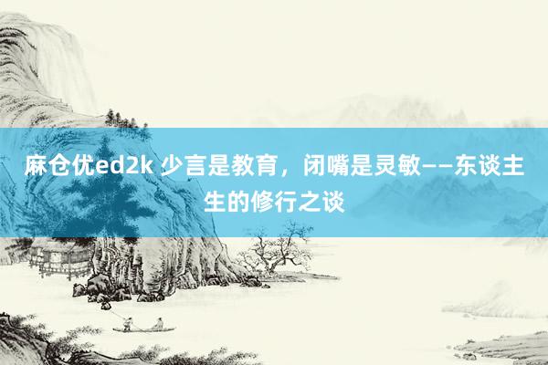 麻仓优ed2k 少言是教育，闭嘴是灵敏——东谈主生的修行之谈