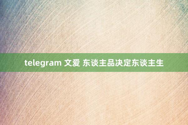 telegram 文爱 东谈主品决定东谈主生