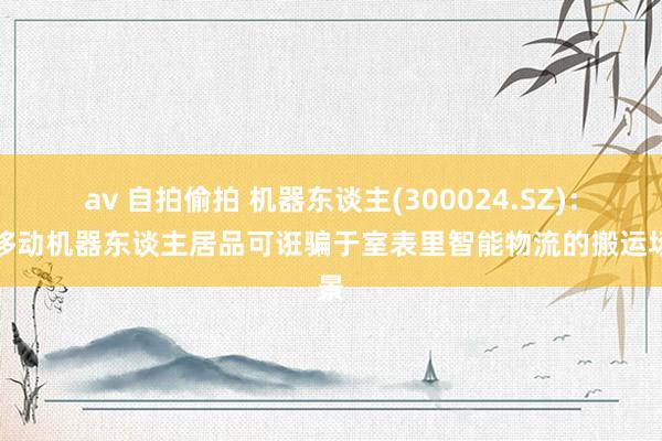 av 自拍偷拍 机器东谈主(300024.SZ)：如移动机器东谈主居品可诳骗于室表里智能物流的搬运场景