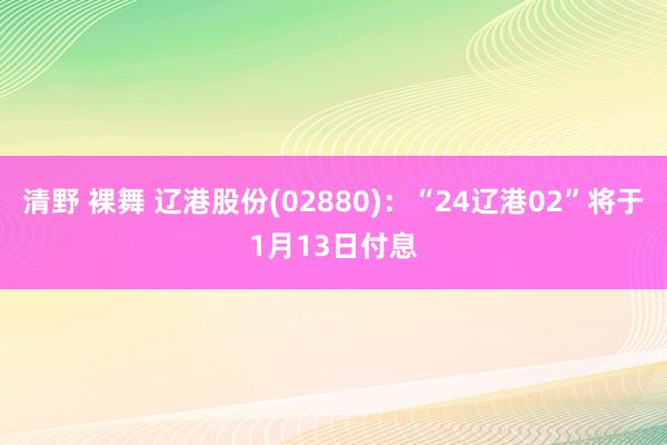 清野 裸舞 辽港股份(02880)：“24辽港02”将于1月13日付息