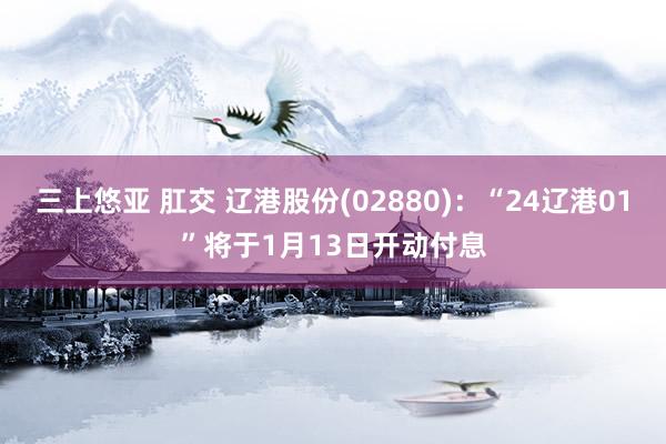 三上悠亚 肛交 辽港股份(02880)：“24辽港01”将于1月13日开动付息