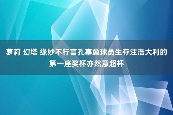 萝莉 幻塔 缘妙不行言孔塞桑球员生存注浩大利的第一座奖杯亦然意超杯