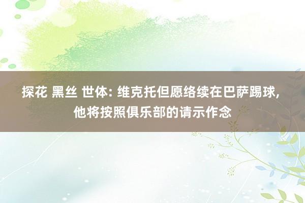 探花 黑丝 世体: 维克托但愿络续在巴萨踢球， 他将按照俱乐部的请示作念