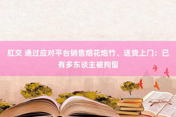 肛交 通过应对平台销售烟花炮竹、送货上门：已有多东谈主被拘留