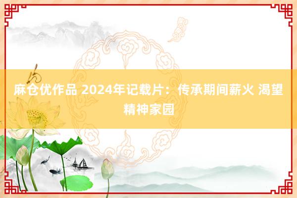 麻仓优作品 2024年记载片：传承期间薪火 渴望精神家园