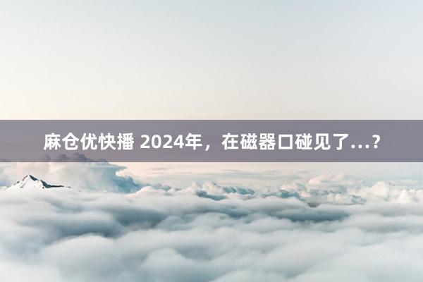 麻仓优快播 2024年，在磁器口碰见了…？