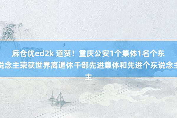 麻仓优ed2k 道贺！重庆公安1个集体1名个东说念主荣获世界离退休干部先进集体和先进个东说念主