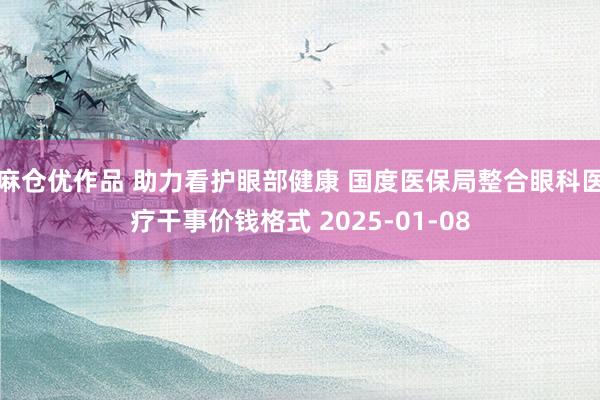 麻仓优作品 助力看护眼部健康 国度医保局整合眼科医疗干事价钱格式 2025-01-08