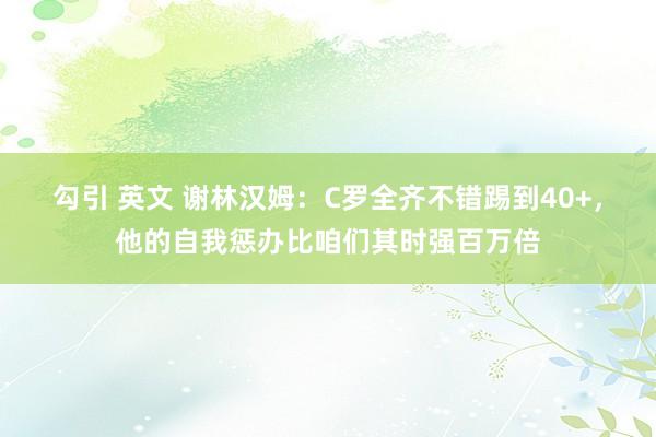 勾引 英文 谢林汉姆：C罗全齐不错踢到40+，他的自我惩办比咱们其时强百万倍