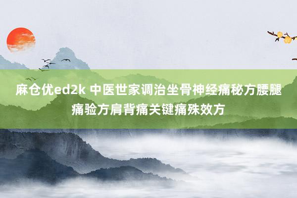 麻仓优ed2k 中医世家调治坐骨神经痛秘方腰腿痛验方肩背痛关键痛殊效方