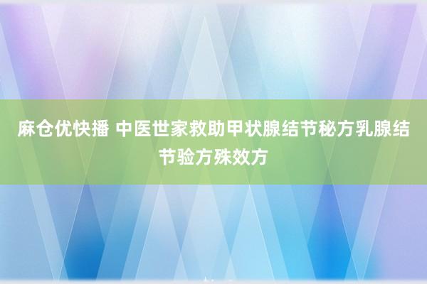 麻仓优快播 中医世家救助甲状腺结节秘方乳腺结节验方殊效方