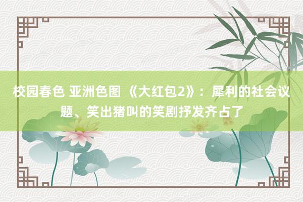 校园春色 亚洲色图 《大红包2》：犀利的社会议题、笑出猪叫的笑剧抒发齐占了