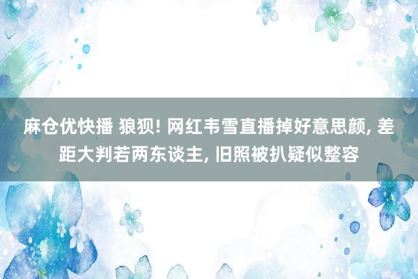 麻仓优快播 狼狈! 网红韦雪直播掉好意思颜， 差距大判若两东谈主， 旧照被扒疑似整容